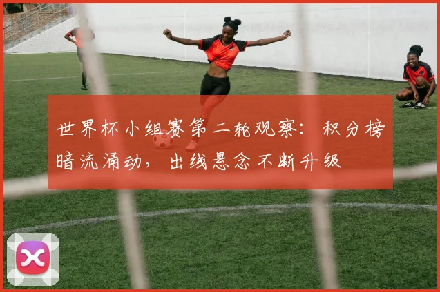 世界杯小组赛第二轮观察：积分榜暗流涌动，出线悬念不断升级 - 2026世界杯推荐