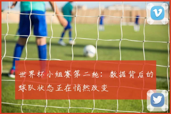 世界杯小组赛第二轮：数据背后的球队状态正在悄然改变 - 2026世界杯推荐