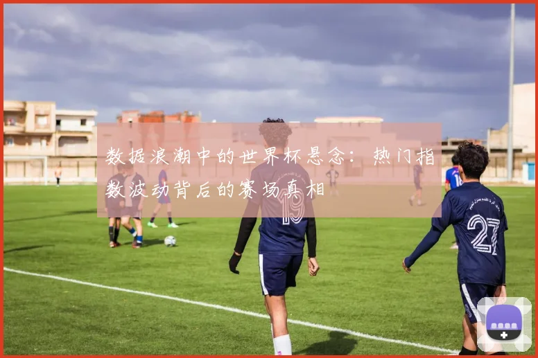 数据浪潮中的世界杯悬念:热门指数波动背后的赛场真相 - 2026世界杯推荐