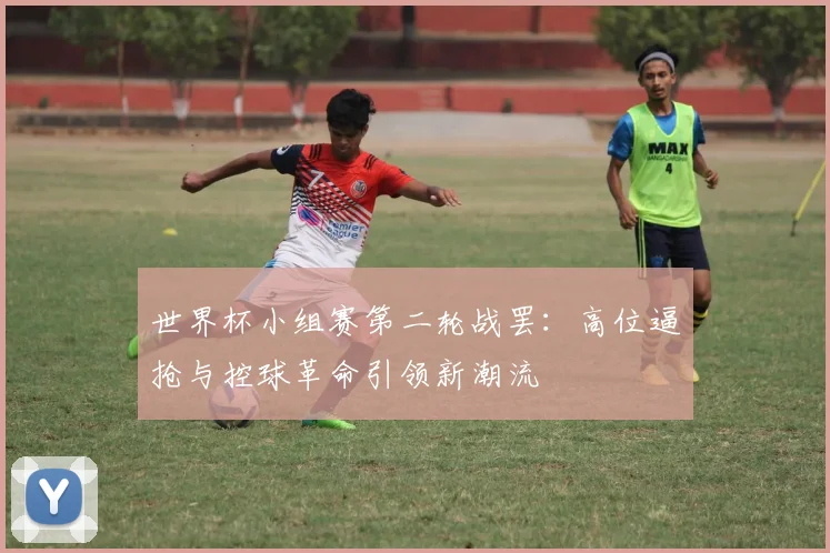 世界杯小组赛第二轮战罢:高位逼抢与控球革命引领新潮流 - 2026世界杯推荐