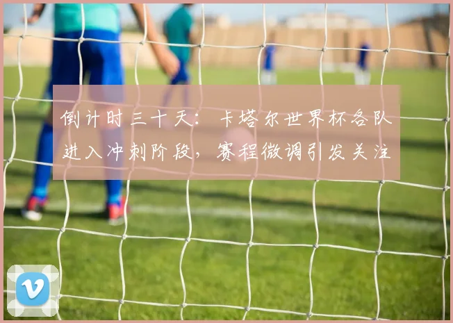 倒计时三十天:卡塔尔世界杯各队进入冲刺阶段,赛程微调引发关注 - 2026世界杯推荐