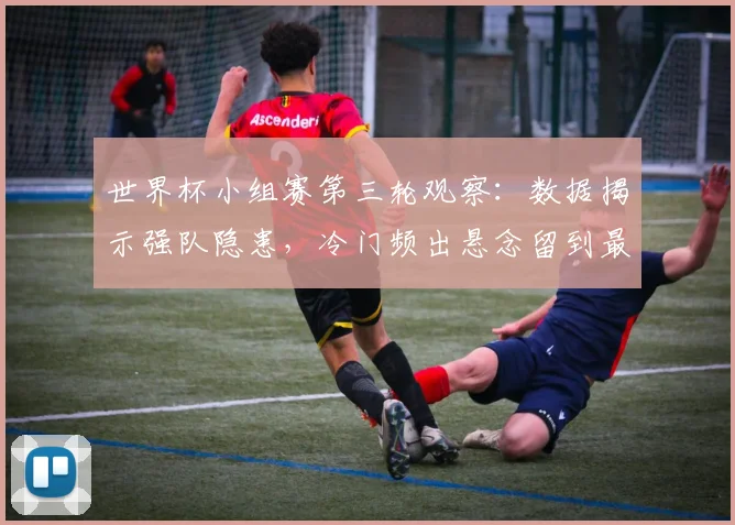 世界杯小组赛第三轮观察:数据揭示强队隐患,冷门频出悬念留到最后 - 2026世界杯推荐